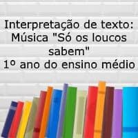 Interpretação de texto: Música "Só os loucos sabem" - 1º ano do ensino médio